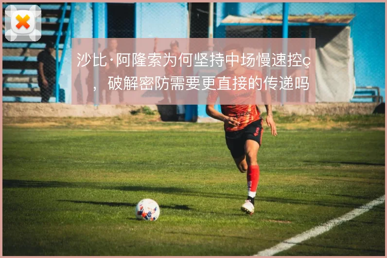沙比·阿隆索为何坚持中场慢速控球，破解密防需要更直接的传递吗