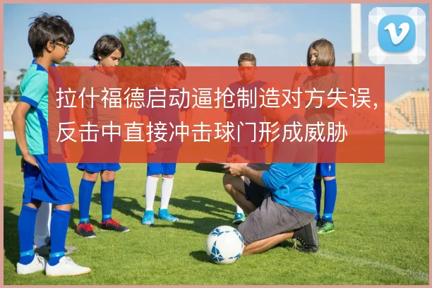 拉什福德启动逼抢制造对方失误,反击中直接冲击球门形成威胁