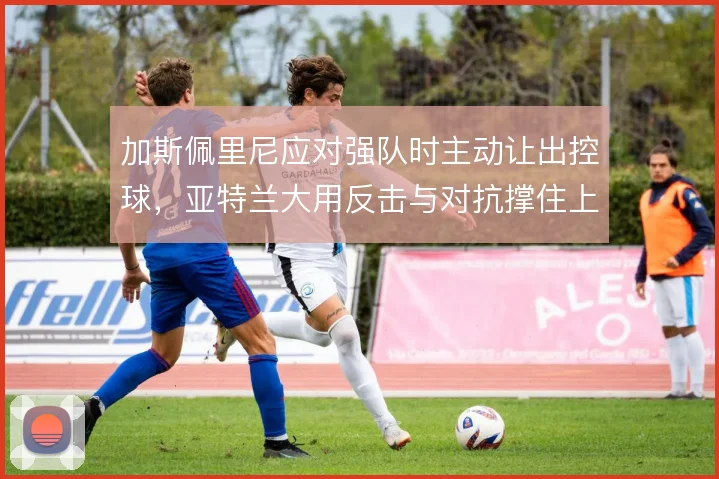 加斯佩里尼应对强队时主动让出控球,亚特兰大用反击与对抗撑住上限