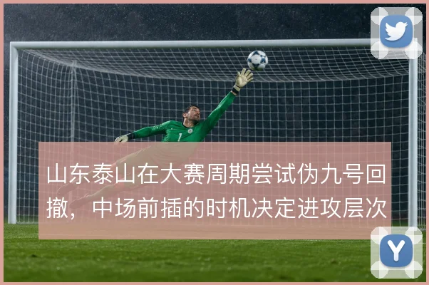 山东泰山在大赛周期尝试伪九号回撤，中场前插的时机决定进攻层次