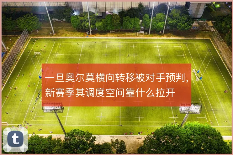 一旦奥尔莫横向转移被对手预判，新赛季其调度空间靠什么拉开