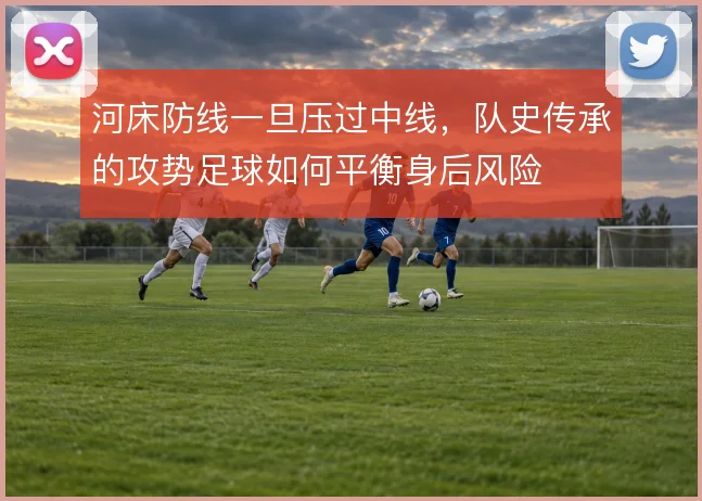 河床防线一旦压过中线，队史传承的攻势足球如何平衡身后风险