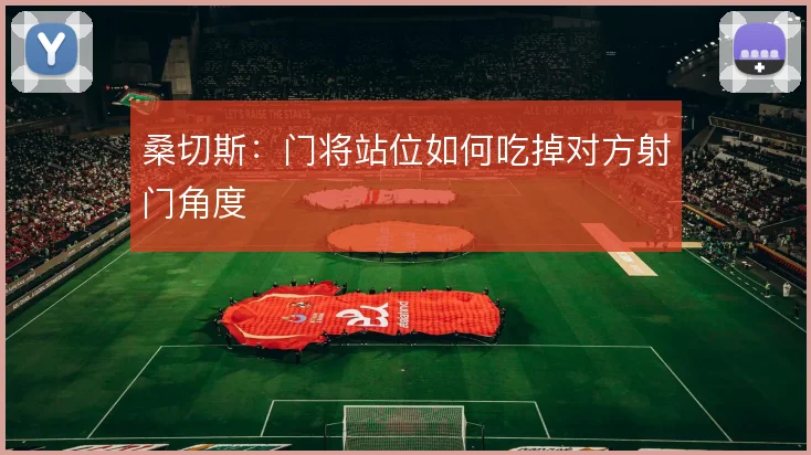 桑切斯：门将站位如何吃掉对方射门角度
