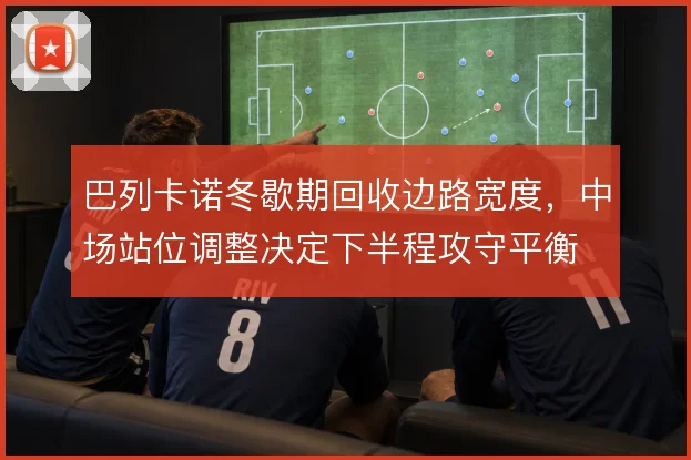 巴列卡诺冬歇期回收边路宽度，中场站位调整决定下半程攻守平衡