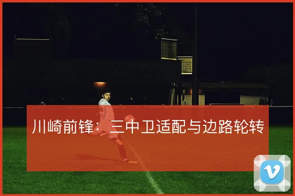 川崎前锋：三中卫适配与边路轮转
