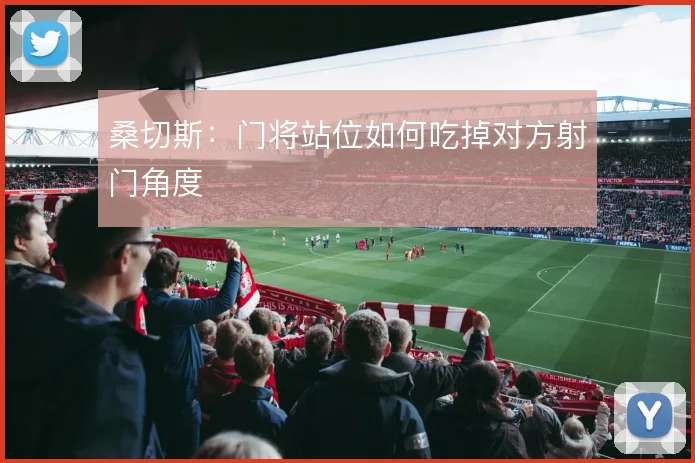 桑切斯：门将站位如何吃掉对方射门角度