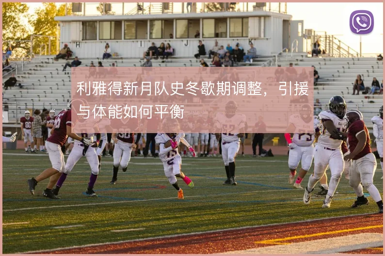 利雅得新月队史冬歇期调整,引援与体能如何平衡