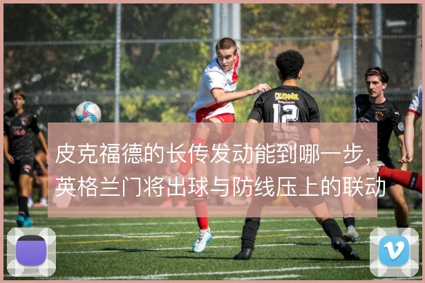 皮克福德的长传发动能到哪一步,英格兰门将出球与防线压上的联动