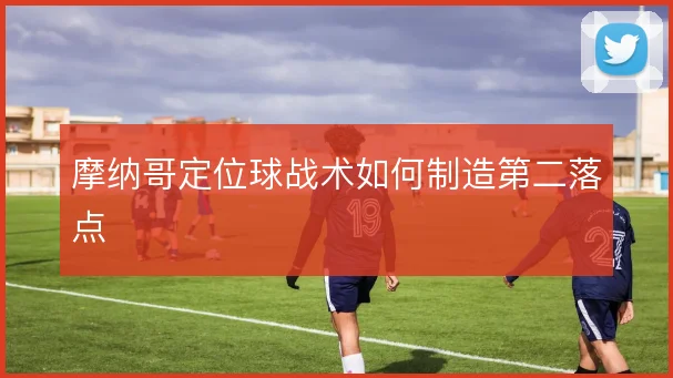 摩纳哥定位球战术如何制造第二落点