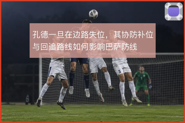 孔德一旦在边路失位,其协防补位与回追路线如何影响巴萨防线