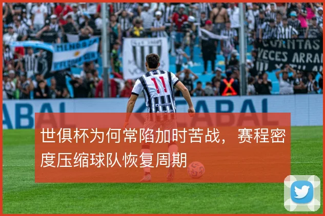 世俱杯为何常陷加时苦战，赛程密度压缩球队恢复周期