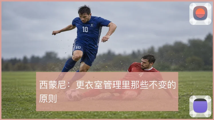 西蒙尼：更衣室管理里那些不变的原则