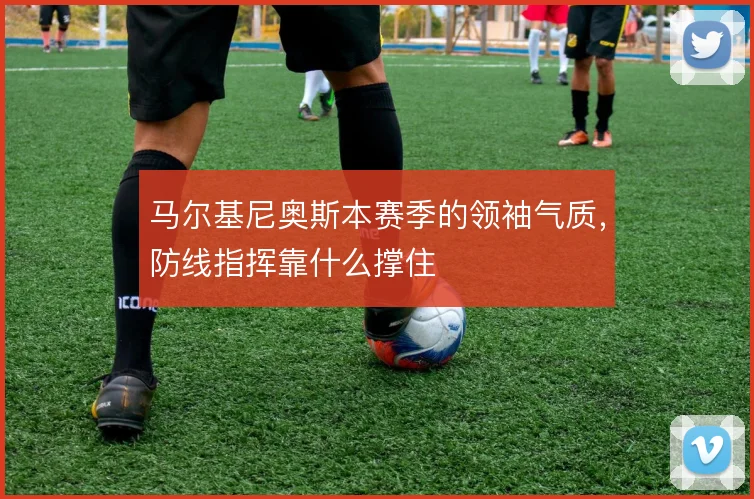 马尔基尼奥斯本赛季的领袖气质，防线指挥靠什么撑住