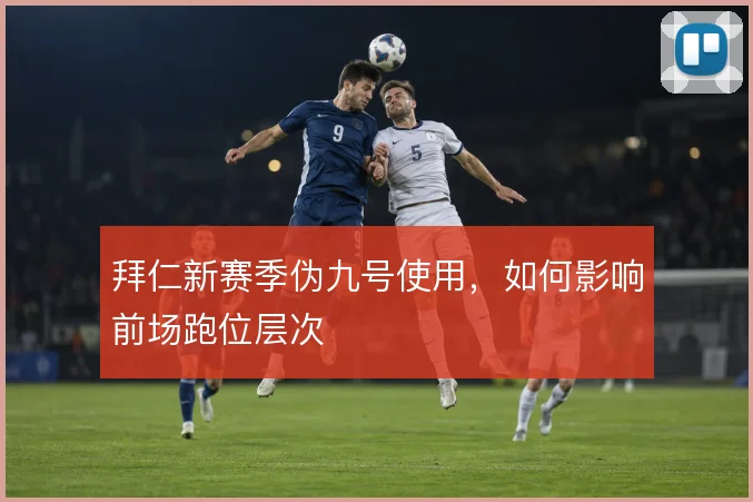 拜仁新赛季伪九号使用，如何影响前场跑位层次