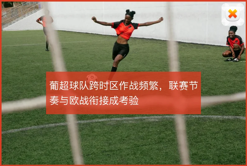 葡超球队跨时区作战频繁，联赛节奏与欧战衔接成考验