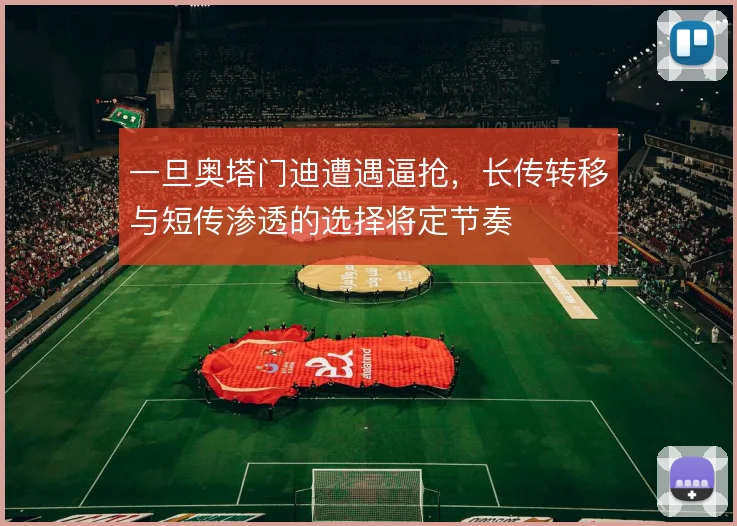 一旦奥塔门迪遭遇逼抢，长传转移与短传渗透的选择将定节奏