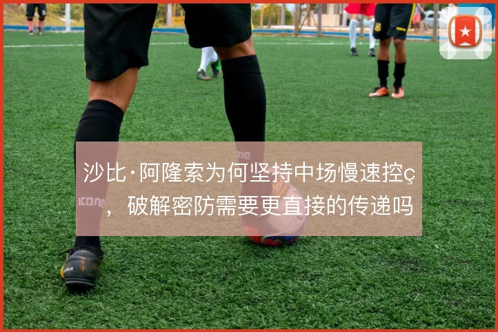 沙比·阿隆索为何坚持中场慢速控球,破解密防需要更直接的传递吗