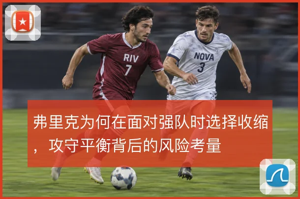 弗里克为何在面对强队时选择收缩,攻守平衡背后的风险考量