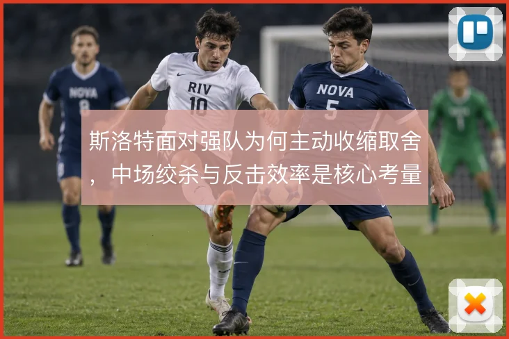 斯洛特面对强队为何主动收缩取舍，中场绞杀与反击效率是核心考量