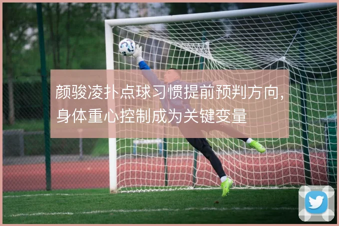 颜骏凌扑点球习惯提前预判方向,身体重心控制成为关键变量