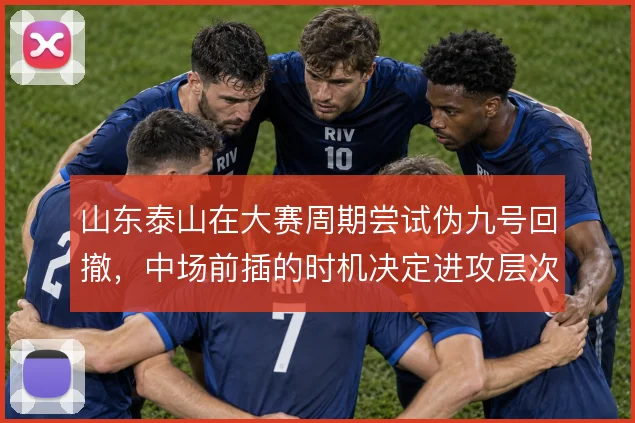 山东泰山在大赛周期尝试伪九号回撤，中场前插的时机决定进攻层次