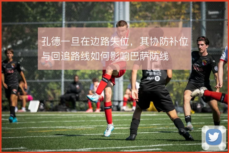 孔德一旦在边路失位,其协防补位与回追路线如何影响巴萨防线