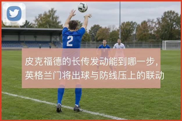 皮克福德的长传发动能到哪一步,英格兰门将出球与防线压上的联动
