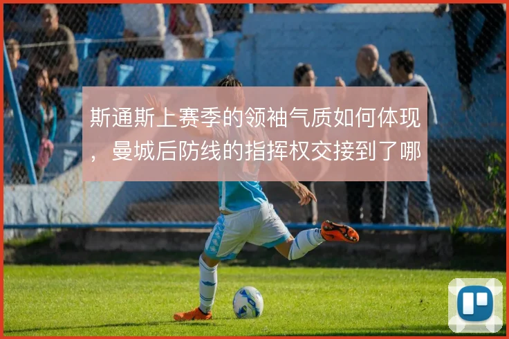 斯通斯上赛季的领袖气质如何体现，曼城后防线的指挥权交接到了哪一步