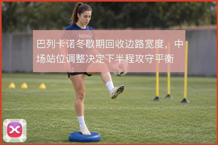 巴列卡诺冬歇期回收边路宽度,中场站位调整决定下半程攻守平衡
