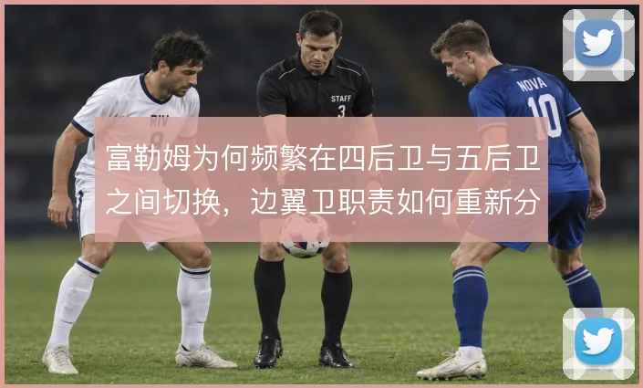 富勒姆为何频繁在四后卫与五后卫之间切换,边翼卫职责如何重新分配