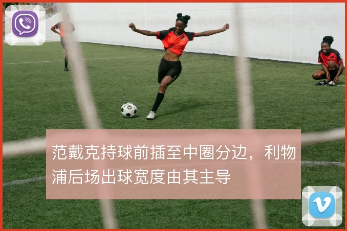 范戴克持球前插至中圈分边,利物浦后场出球宽度由其主导