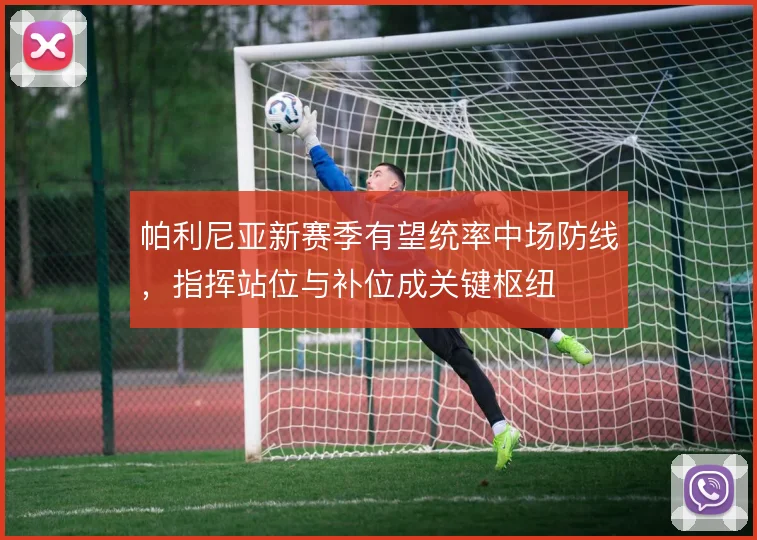 帕利尼亚新赛季有望统率中场防线,指挥站位与补位成关键枢纽
