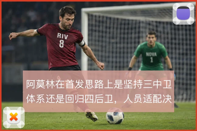 阿莫林在首发思路上是坚持三中卫体系还是回归四后卫,人员适配决定方向