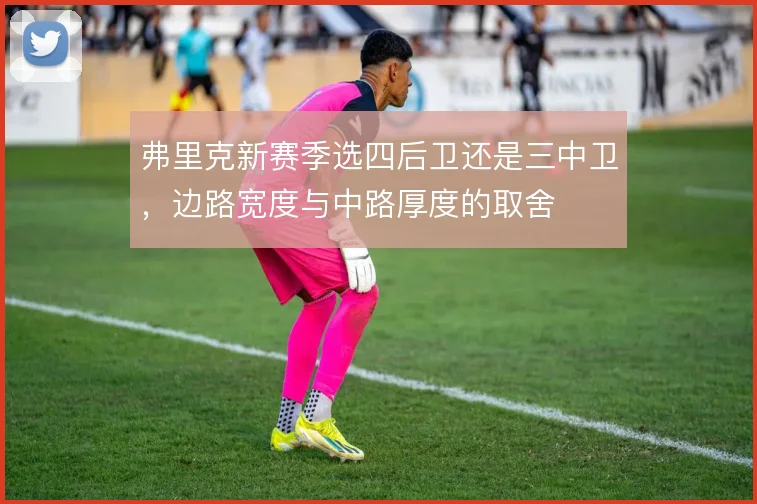 弗里克新赛季选四后卫还是三中卫,边路宽度与中路厚度的取舍