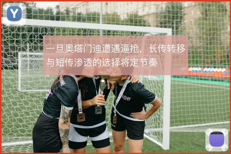 一旦奥塔门迪遭遇逼抢,长传转移与短传渗透的选择将定节奏