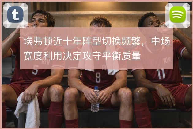 埃弗顿近十年阵型切换频繁,中场宽度利用决定攻守平衡质量