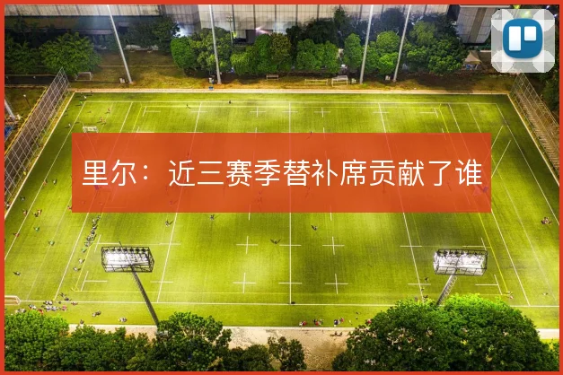 里尔：近三赛季替补席贡献了谁