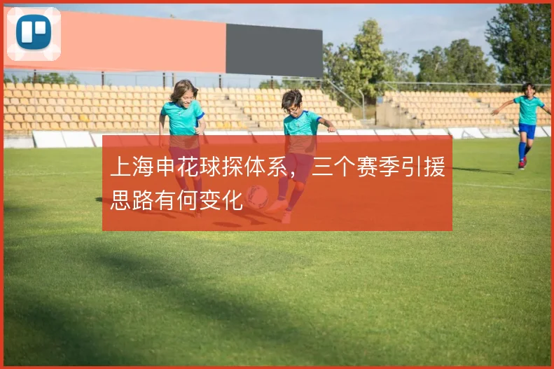 上海申花球探体系，三个赛季引援思路有何变化