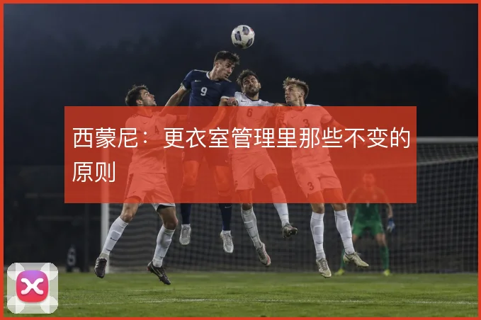西蒙尼：更衣室管理里那些不变的原则