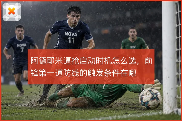 阿德耶米逼抢启动时机怎么选，前锋第一道防线的触发条件在哪