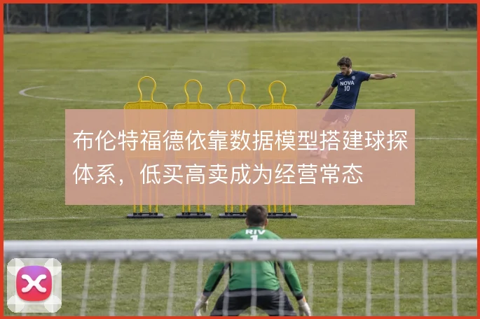布伦特福德依靠数据模型搭建球探体系，低买高卖成为经营常态