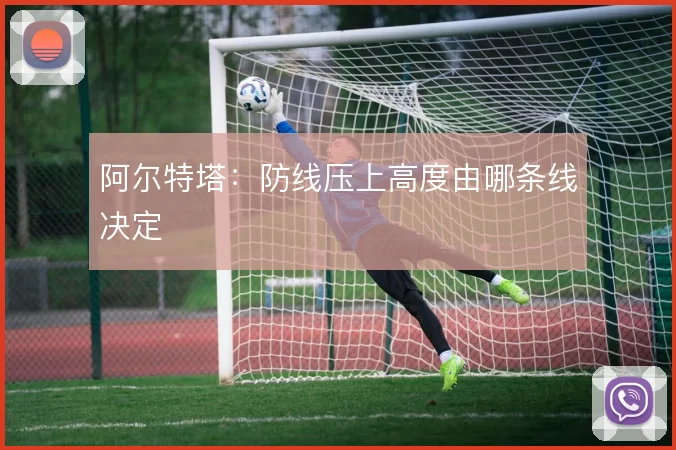 阿尔特塔：防线压上高度由哪条线决定