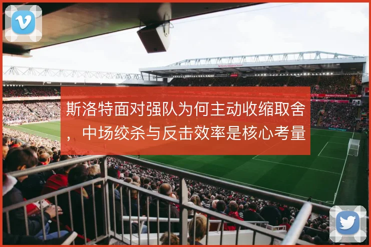 斯洛特面对强队为何主动收缩取舍，中场绞杀与反击效率是核心考量