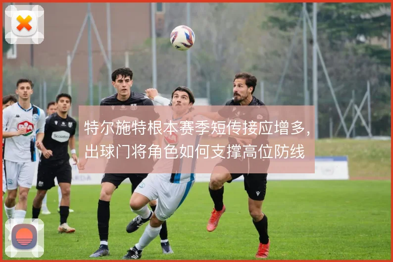 特尔施特根本赛季短传接应增多，出球门将角色如何支撑高位防线