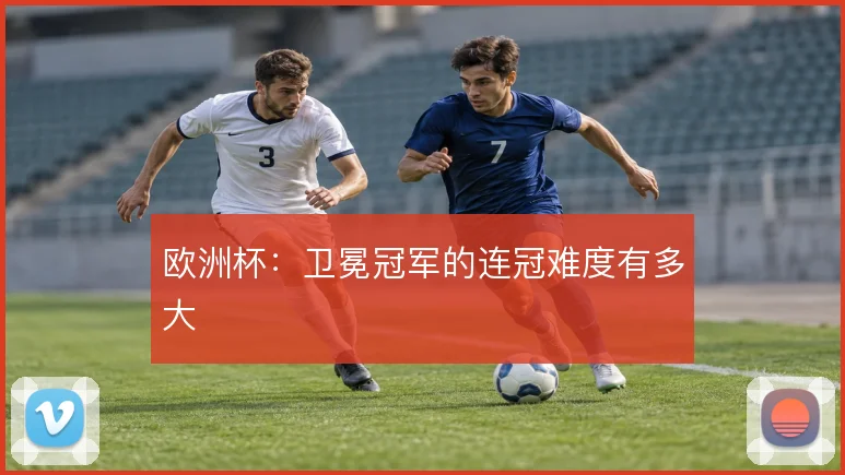 欧洲杯:卫冕冠军的连冠难度有多大