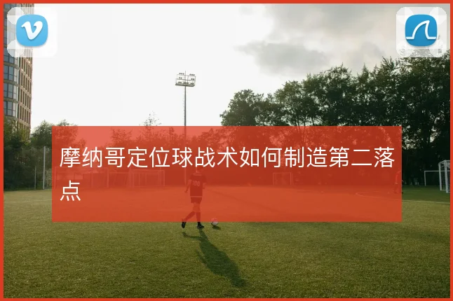 摩纳哥定位球战术如何制造第二落点