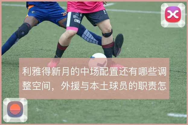 利雅得新月的中场配置还有哪些调整空间，外援与本土球员的职责怎么分