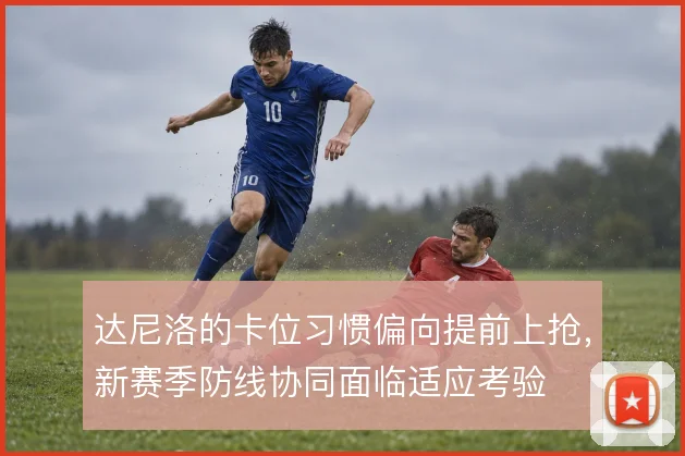 达尼洛的卡位习惯偏向提前上抢,新赛季防线协同面临适应考验