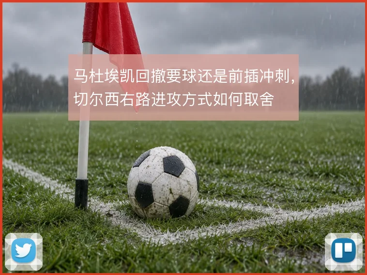 马杜埃凯回撤要球还是前插冲刺，切尔西右路进攻方式如何取舍