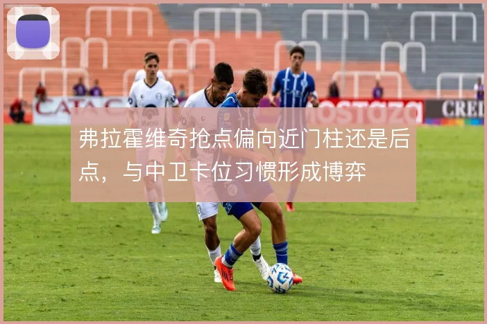 弗拉霍维奇抢点偏向近门柱还是后点，与中卫卡位习惯形成博弈